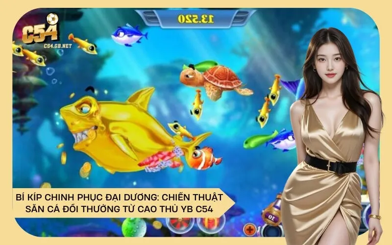 Bí Kíp Chinh Phục Đại Dương: Chiến Thuật Săn Cá Đổi Thưởng Từ Cao Thủ YB C54