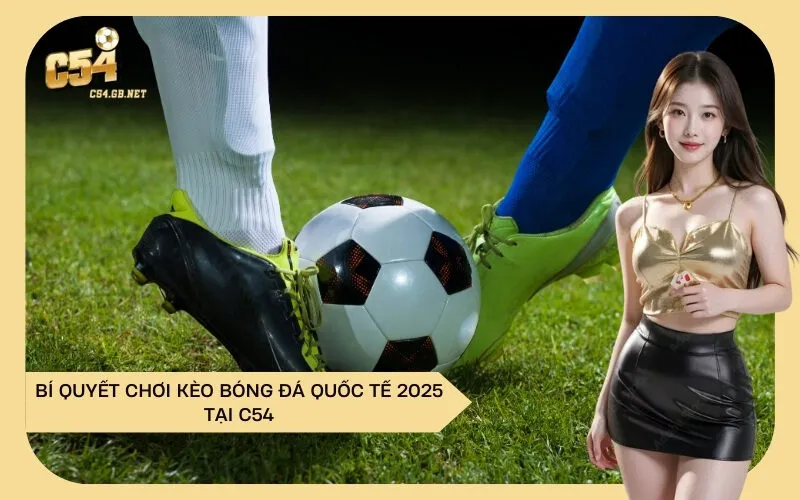 Bí Quyết Chơi Kèo Bóng Đá Quốc Tế 2025 Tại C54