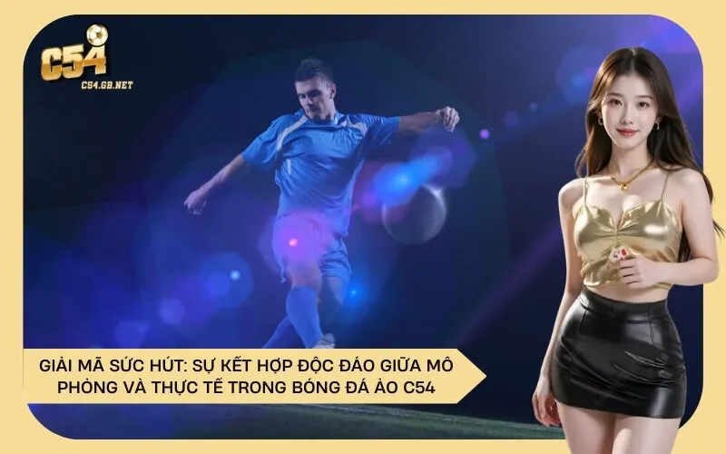 Giải Mã Sức Hút: Sự Kết Hợp Độc Đáo Giữa Mô Phỏng Và Thực Tế Trong Bóng Đá Ảo C54